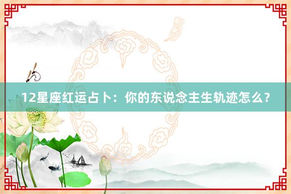 12星座红运占卜：你的东说念主生轨迹怎么？